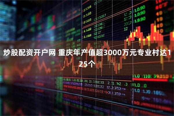 炒股配资开户网 重庆年产值超3000万元专业村达125个