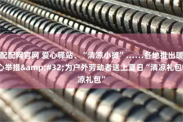 配配网官网 爱心驿站、“清凉小摊”……各地推出暖心举措 为户外劳动者送上夏日“清凉礼包”