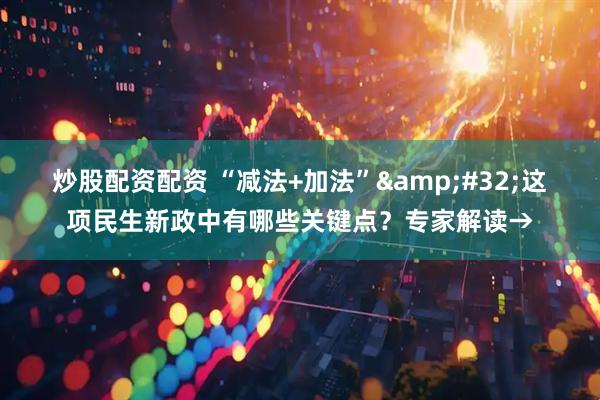炒股配资配资 “减法+加法” 这项民生新政中有哪些关键点？专家解读→