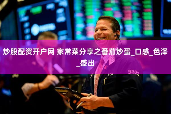 炒股配资开户网 家常菜分享之番茄炒蛋_口感_色泽_盛出