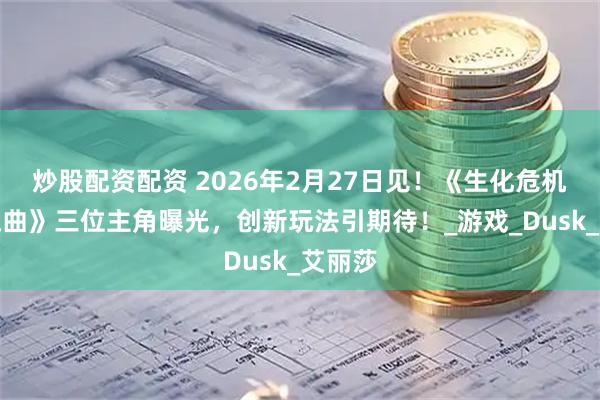 炒股配资配资 2026年2月27日见！《生化危机：安魂曲》三位主角曝光，创新玩法引期待！_游戏_Dusk_艾丽莎