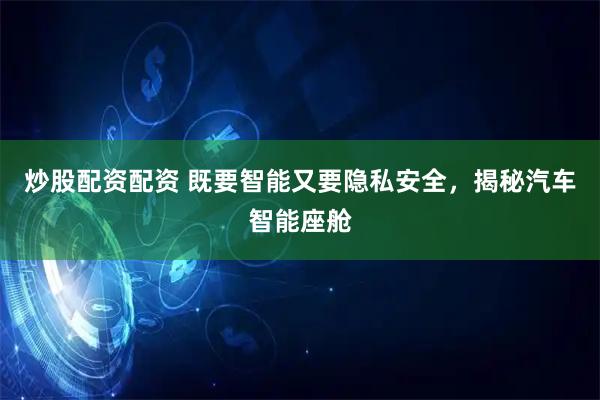 炒股配资配资 既要智能又要隐私安全，揭秘汽车智能座舱