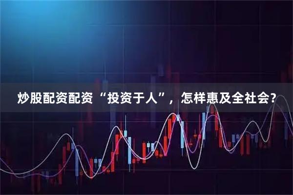 炒股配资配资 “投资于人”，怎样惠及全社会？