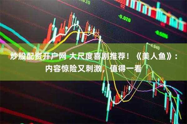 炒股配资开户网 大尺度喜剧推荐！《美人鱼》：内容惊险又刺激，值得一看