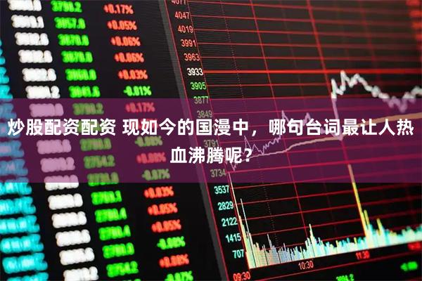 炒股配资配资 现如今的国漫中，哪句台词最让人热血沸腾呢？
