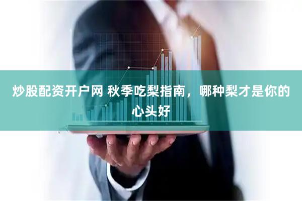 炒股配资开户网 秋季吃梨指南，哪种梨才是你的心头好