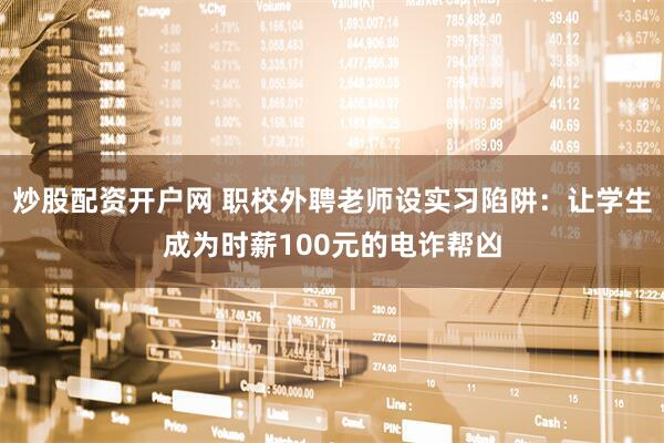 炒股配资开户网 职校外聘老师设实习陷阱：让学生成为时薪100元的电诈帮凶