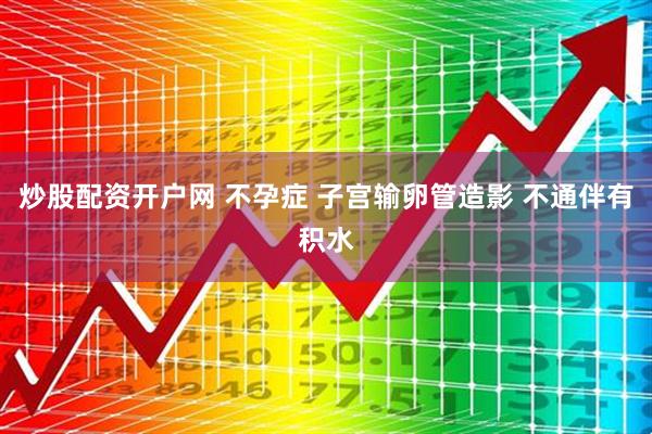 炒股配资开户网 不孕症 子宫输卵管造影 不通伴有积水