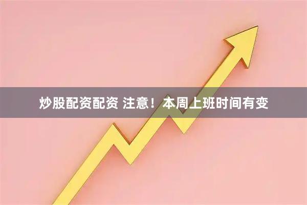 炒股配资配资 注意！本周上班时间有变
