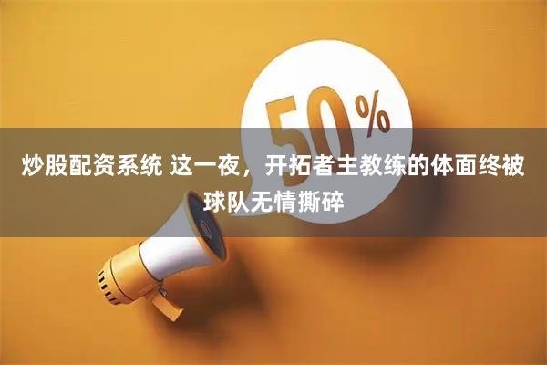 炒股配资系统 这一夜，开拓者主教练的体面终被球队无情撕碎