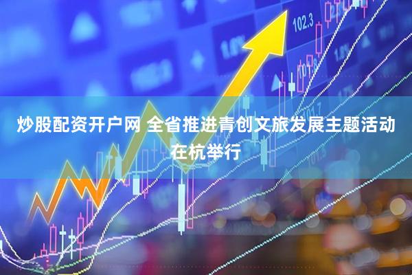 炒股配资开户网 全省推进青创文旅发展主题活动在杭举行