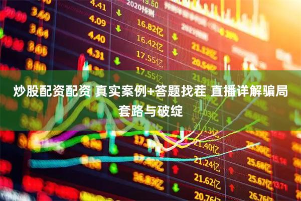 炒股配资配资 真实案例+答题找茬 直播详解骗局套路与破绽