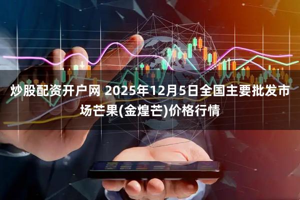 炒股配资开户网 2025年12月5日全国主要批发市场芒果(金煌芒)价格行情