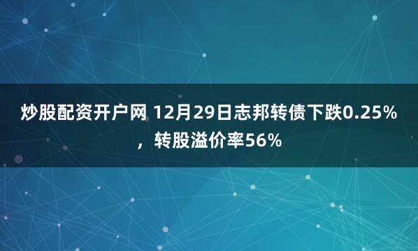 炒股配资开户网 12月29日志邦转债下跌0.25%，转股溢价率56%