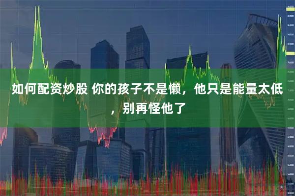 如何配资炒股 你的孩子不是懒，他只是能量太低，别再怪他了