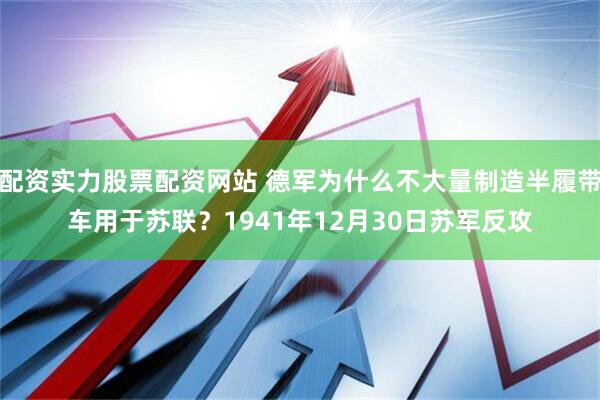 配资实力股票配资网站 德军为什么不大量制造半履带车用于苏联？1941年12月30日苏军反攻