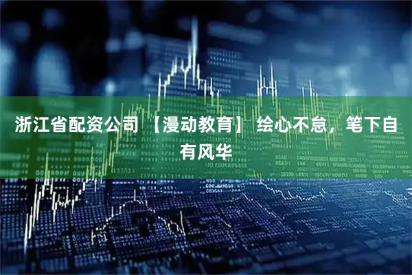 浙江省配资公司 【漫动教育】 绘心不怠，笔下自有风华