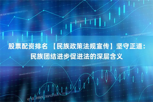 股票配资排名 【民族政策法规宣传】坚守正道：民族团结进步促进法的深层含义